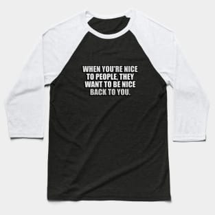 When you're nice to people, they want to be nice back to you Baseball T-Shirt
